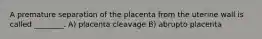 A premature separation of the placenta from the uterine wall is called ________. A) placenta cleavage B) abrupto placenta