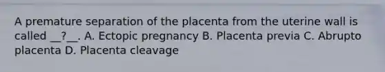 A premature separation of the placenta from the uterine wall is called __?__. A. Ectopic pregnancy B. Placenta previa C. Abrupto placenta D. Placenta cleavage