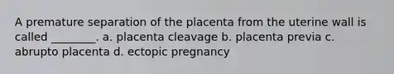 A premature separation of the placenta from the uterine wall is called ________. a. placenta cleavage b. placenta previa c. abrupto placenta d. ectopic pregnancy