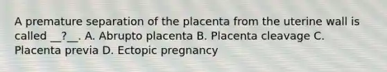 A premature separation of the placenta from the uterine wall is called __?__. A. Abrupto placenta B. Placenta cleavage C. Placenta previa D. Ectopic pregnancy