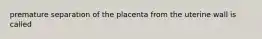 premature separation of the placenta from the uterine wall is called