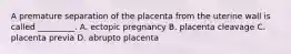 A premature separation of the placenta from the uterine wall is called _________. A. ectopic pregnancy B. placenta cleavage C. placenta previa D. abrupto placenta