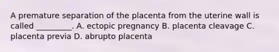 A premature separation of the placenta from the uterine wall is called _________. A. ectopic pregnancy B. placenta cleavage C. placenta previa D. abrupto placenta