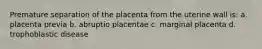 Premature separation of the placenta from the uterine wall is: a. placenta previa b. abruptio placentae c. marginal placenta d. trophoblastic disease