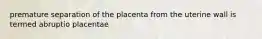 premature separation of the placenta from the uterine wall is termed abruptio placentae