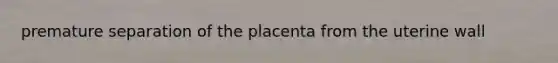 premature separation of the placenta from the uterine wall