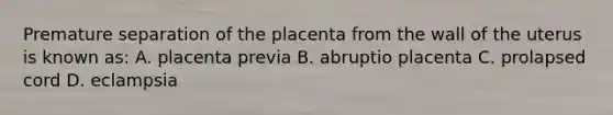 Premature separation of the placenta from the wall of the uterus is known as: A. placenta previa B. abruptio placenta C. prolapsed cord D. eclampsia