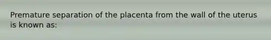 Premature separation of the placenta from the wall of the uterus is known as: