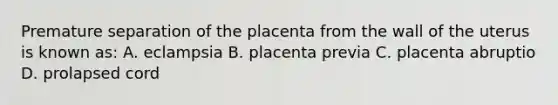 Premature separation of the placenta from the wall of the uterus is known as: A. eclampsia B. placenta previa C. placenta abruptio D. prolapsed cord