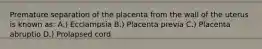 Premature separation of the placenta from the wall of the uterus is known as: A.) Ecclampsia B.) Placenta previa C.) Placenta abruptio D.) Prolapsed cord