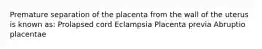 Premature separation of the placenta from the wall of the uterus is known as: Prolapsed cord Eclampsia Placenta previa Abruptio placentae