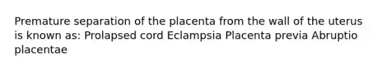 Premature separation of the placenta from the wall of the uterus is known as: Prolapsed cord Eclampsia Placenta previa Abruptio placentae