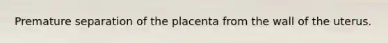 Premature separation of the placenta from the wall of the uterus.