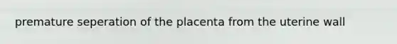 premature seperation of the placenta from the uterine wall