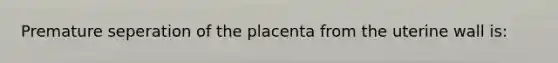 Premature seperation of the placenta from the uterine wall is: