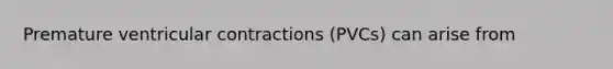 Premature ventricular contractions (PVCs) can arise from