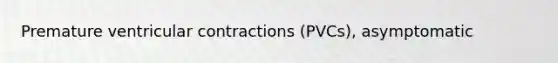 Premature ventricular contractions (PVCs), asymptomatic