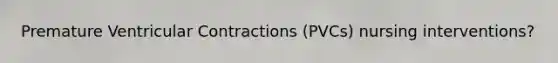 Premature Ventricular Contractions (PVCs) nursing interventions?