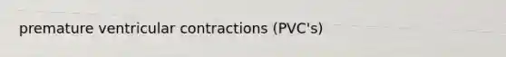 premature ventricular contractions (PVC's)