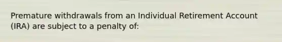 Premature withdrawals from an Individual Retirement Account (IRA) are subject to a penalty of: