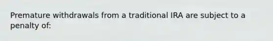 Premature withdrawals from a traditional IRA are subject to a penalty of: