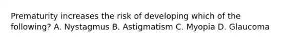 Prematurity increases the risk of developing which of the following? A. Nystagmus B. Astigmatism C. Myopia D. Glaucoma