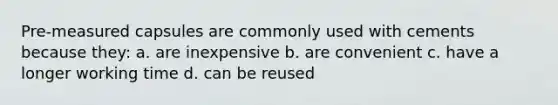 Pre-measured capsules are commonly used with cements because they: a. are inexpensive b. are convenient c. have a longer working time d. can be reused