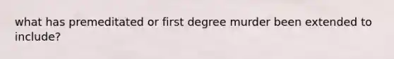 what has premeditated or first degree murder been extended to include?