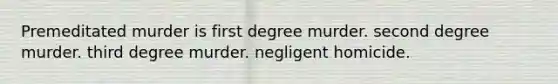 Premeditated murder is first degree murder. second degree murder. third degree murder. negligent homicide.