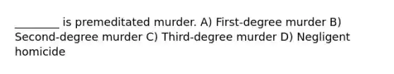 ________ is premeditated murder. A) First-degree murder B) Second-degree murder C) Third-degree murder D) Negligent homicide