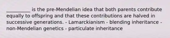 __________ is the pre-Mendelian idea that both parents contribute equally to offspring and that these contributions are halved in successive generations. - Lamarckianism - blending inheritance - non-Mendelian genetics - particulate inheritance