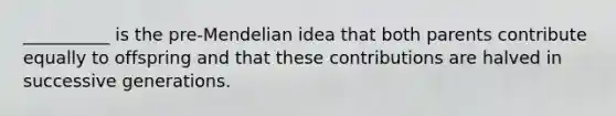 __________ is the pre-Mendelian idea that both parents contribute equally to offspring and that these contributions are halved in successive generations.