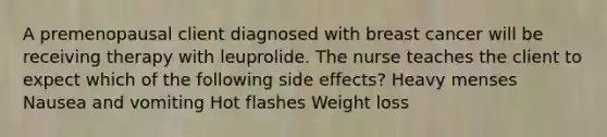 A premenopausal client diagnosed with breast cancer will be receiving therapy with leuprolide. The nurse teaches the client to expect which of the following side effects? Heavy menses Nausea and vomiting Hot flashes Weight loss