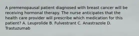 A premenopausal patient diagnosed with breast cancer will be receiving hormonal therapy. The nurse anticipates that the health care provider will prescribe which medication for this patient? A. Leuprolide B. Fulvestrant C. Anastrazole D. Trastuzumab