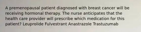 A premenopausal patient diagnosed with breast cancer will be receiving hormonal therapy. The nurse anticipates that the health care provider will prescribe which medication for this patient? Leuprolide Fulvestrant Anastrazole Trastuzumab