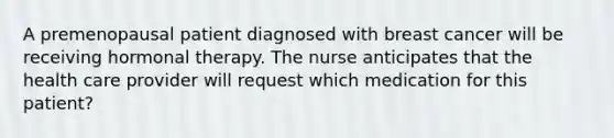 A premenopausal patient diagnosed with breast cancer will be receiving hormonal therapy. The nurse anticipates that the health care provider will request which medication for this patient?