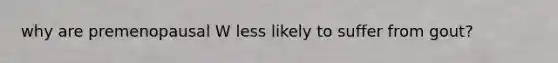 why are premenopausal W less likely to suffer from gout?
