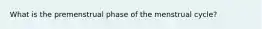 What is the premenstrual phase of the menstrual cycle?