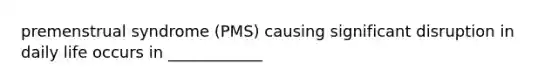 premenstrual syndrome (PMS) causing significant disruption in daily life occurs in ____________