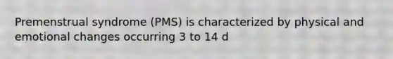 Premenstrual syndrome (PMS) is characterized by physical and emotional changes occurring 3 to 14 d