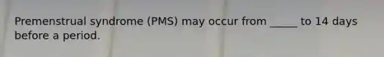 Premenstrual syndrome (PMS) may occur from _____ to 14 days before a period.