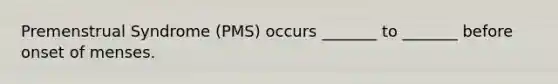 Premenstrual Syndrome (PMS) occurs _______ to _______ before onset of menses.