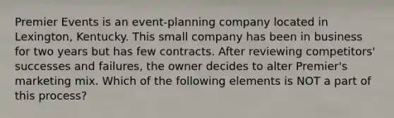 Premier Events is an event-planning company located in Lexington, Kentucky. This small company has been in business for two years but has few contracts. After reviewing competitors' successes and failures, the owner decides to alter Premier's marketing mix. Which of the following elements is NOT a part of this process?