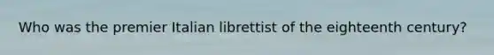 Who was the premier Italian librettist of the eighteenth century?