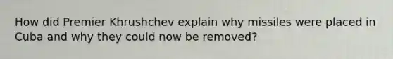 How did Premier Khrushchev explain why missiles were placed in Cuba and why they could now be removed?