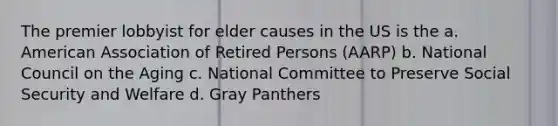 The premier lobbyist for elder causes in the US is the a. American Association of Retired Persons (AARP) b. National Council on the Aging c. National Committee to Preserve Social Security and Welfare d. Gray Panthers