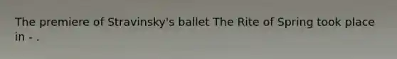 The premiere of Stravinsky's ballet The Rite of Spring took place in - .