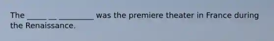 The _____ __ _________ was the premiere theater in France during the Renaissance.