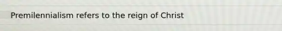 Premilennialism refers to the reign of Christ