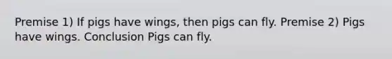 Premise 1) If pigs have wings, then pigs can fly. Premise 2) Pigs have wings. Conclusion Pigs can fly.